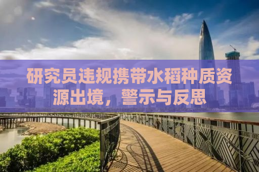 研究员违规携带水稻种质资源出境，警示与反思