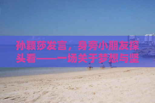 孙颖莎发言，身旁小朋友探头看——一场关于梦想与坚持的励志故事